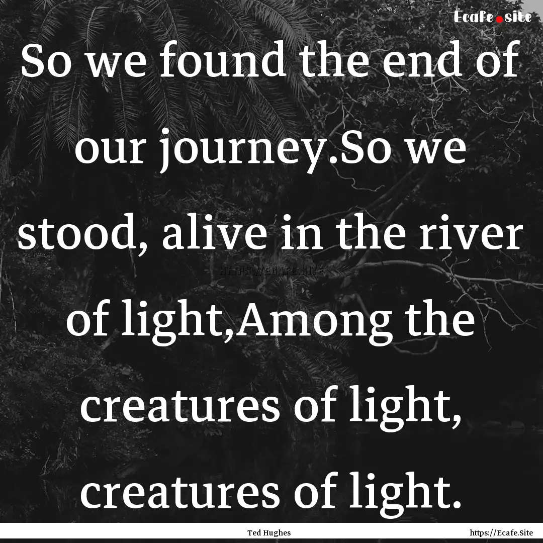 So we found the end of our journey.So we.... : Quote by Ted Hughes