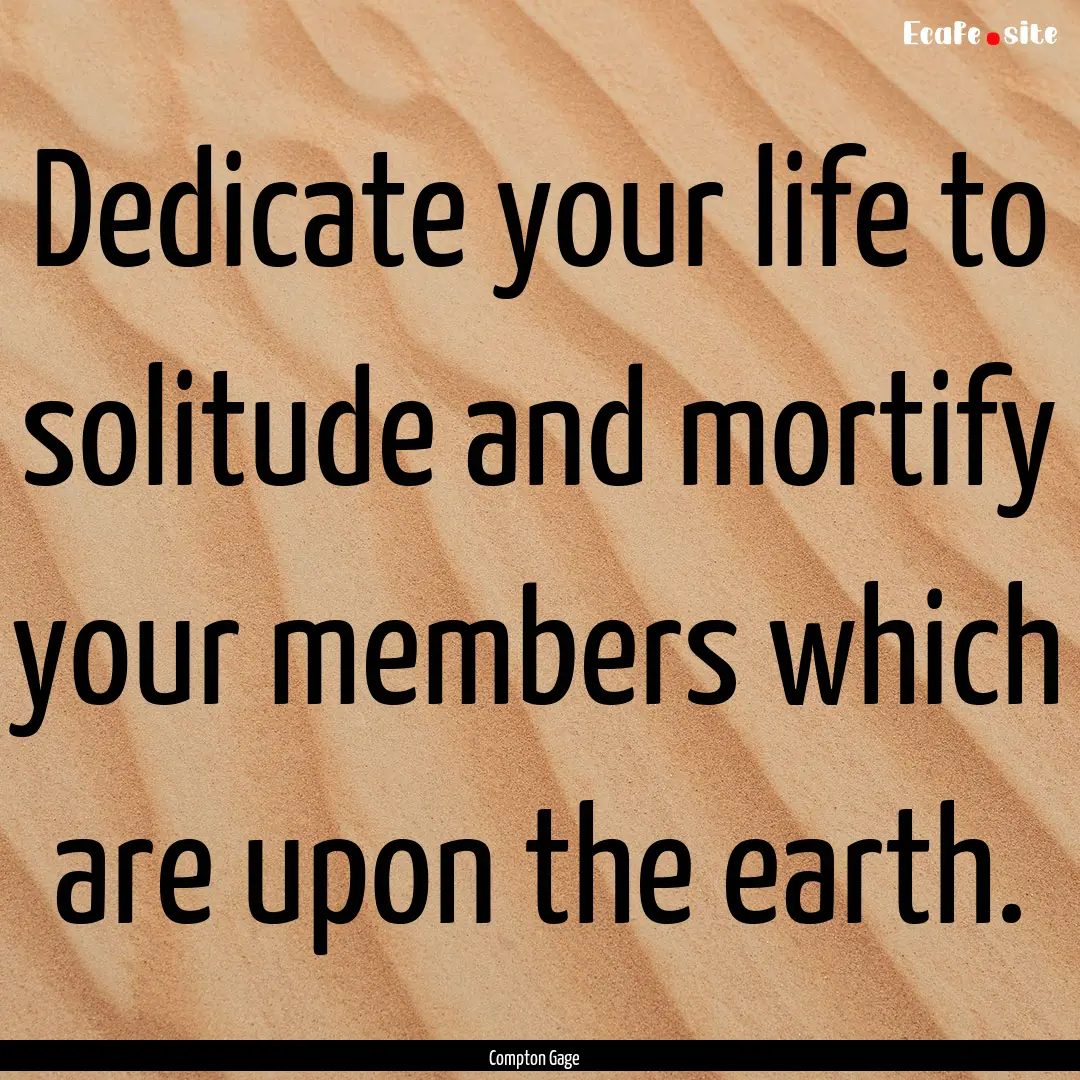 Dedicate your life to solitude and mortify.... : Quote by Compton Gage