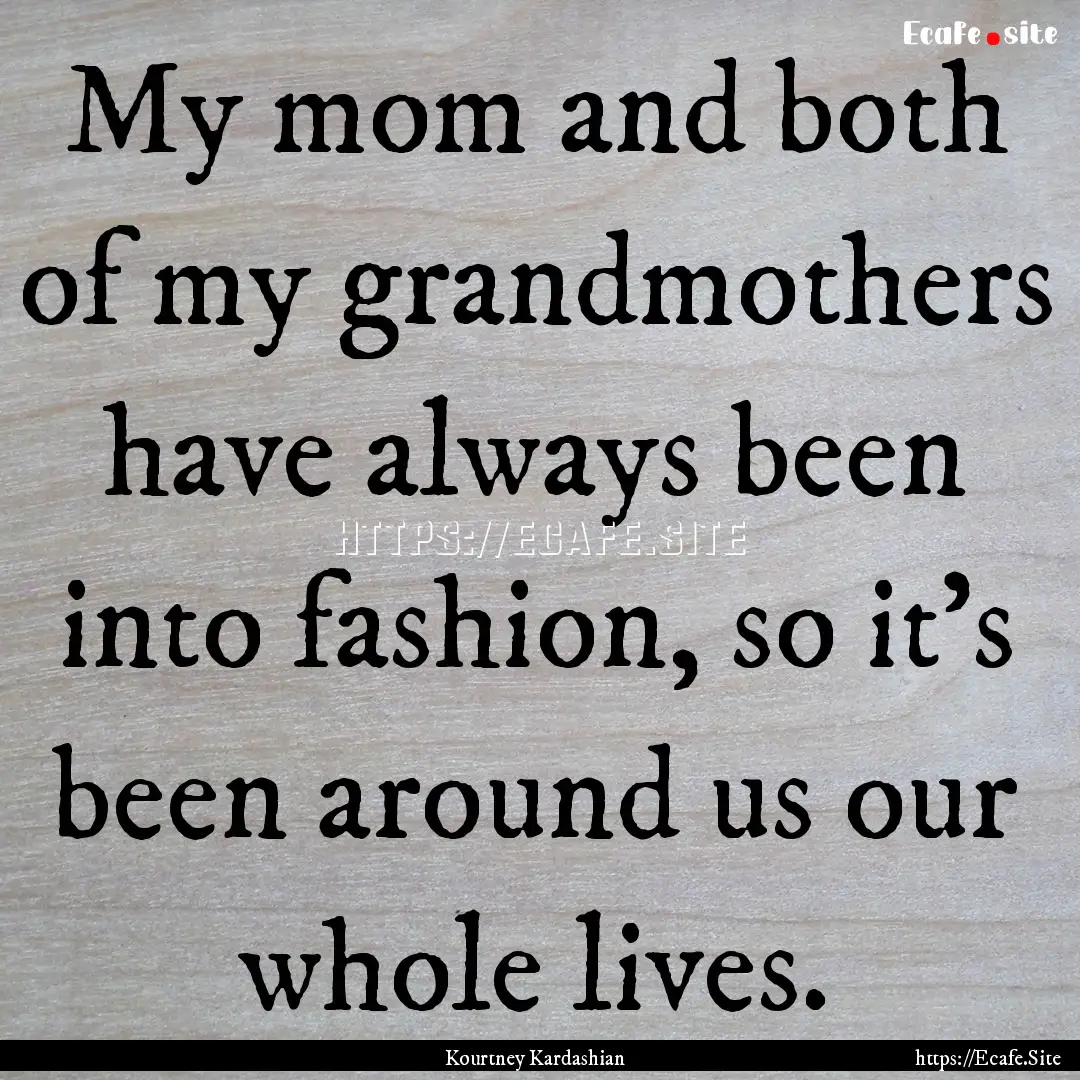 My mom and both of my grandmothers have always.... : Quote by Kourtney Kardashian