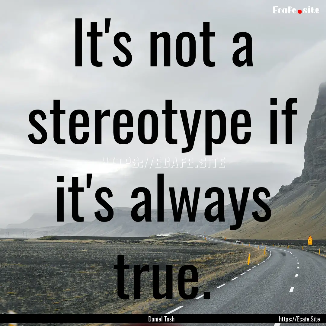 It's not a stereotype if it's always true..... : Quote by Daniel Tosh