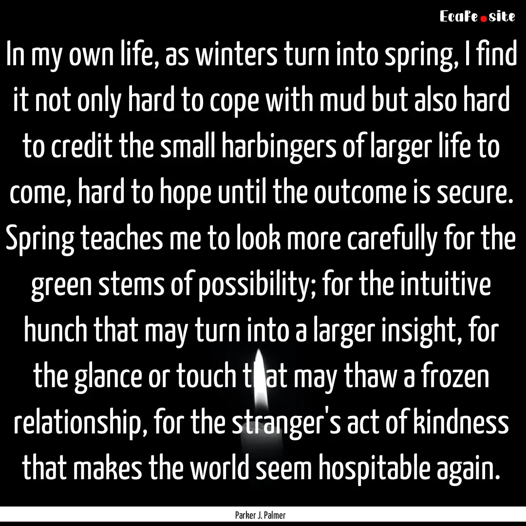 In my own life, as winters turn into spring,.... : Quote by Parker J. Palmer