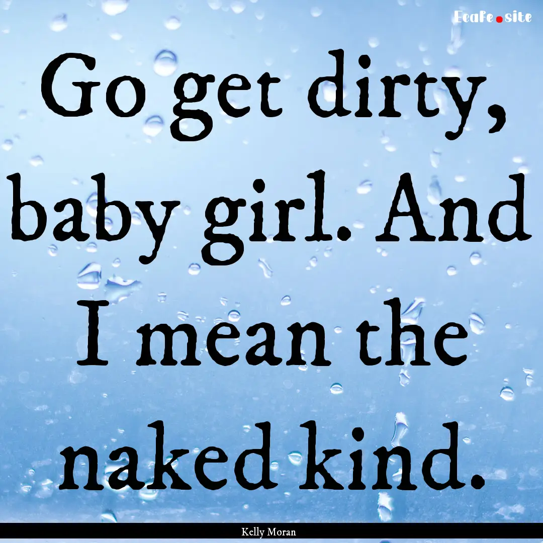 Go get dirty, baby girl. And I mean the naked.... : Quote by Kelly Moran