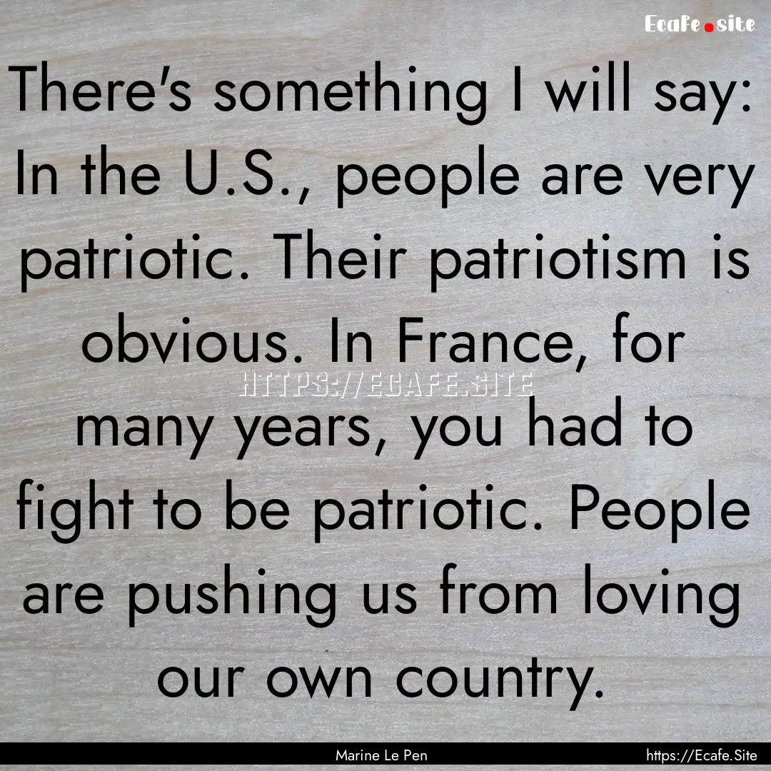 There's something I will say: In the U.S.,.... : Quote by Marine Le Pen