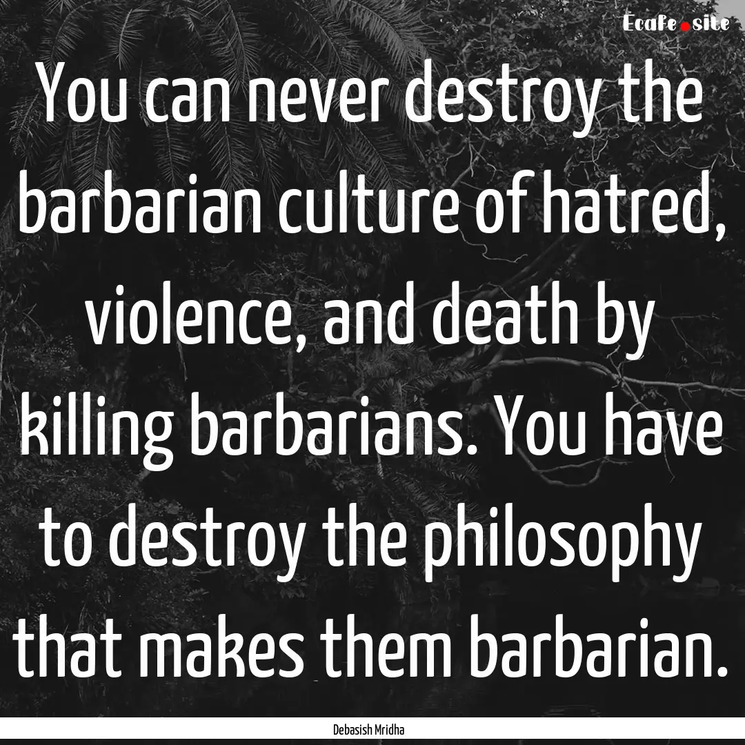 You can never destroy the barbarian culture.... : Quote by Debasish Mridha