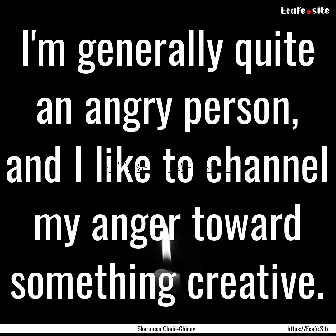 I'm generally quite an angry person, and.... : Quote by Sharmeen Obaid-Chinoy