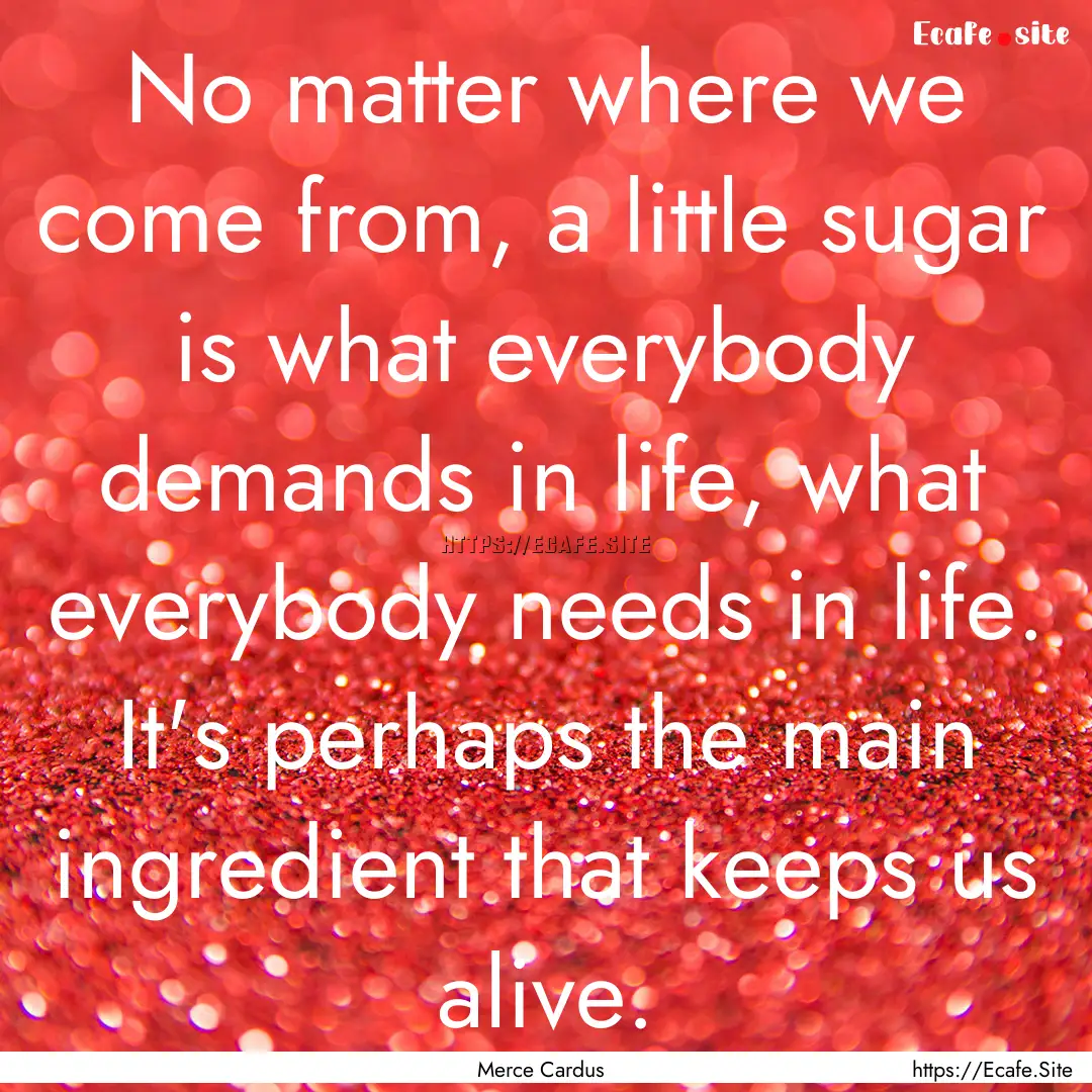 No matter where we come from, a little sugar.... : Quote by Merce Cardus