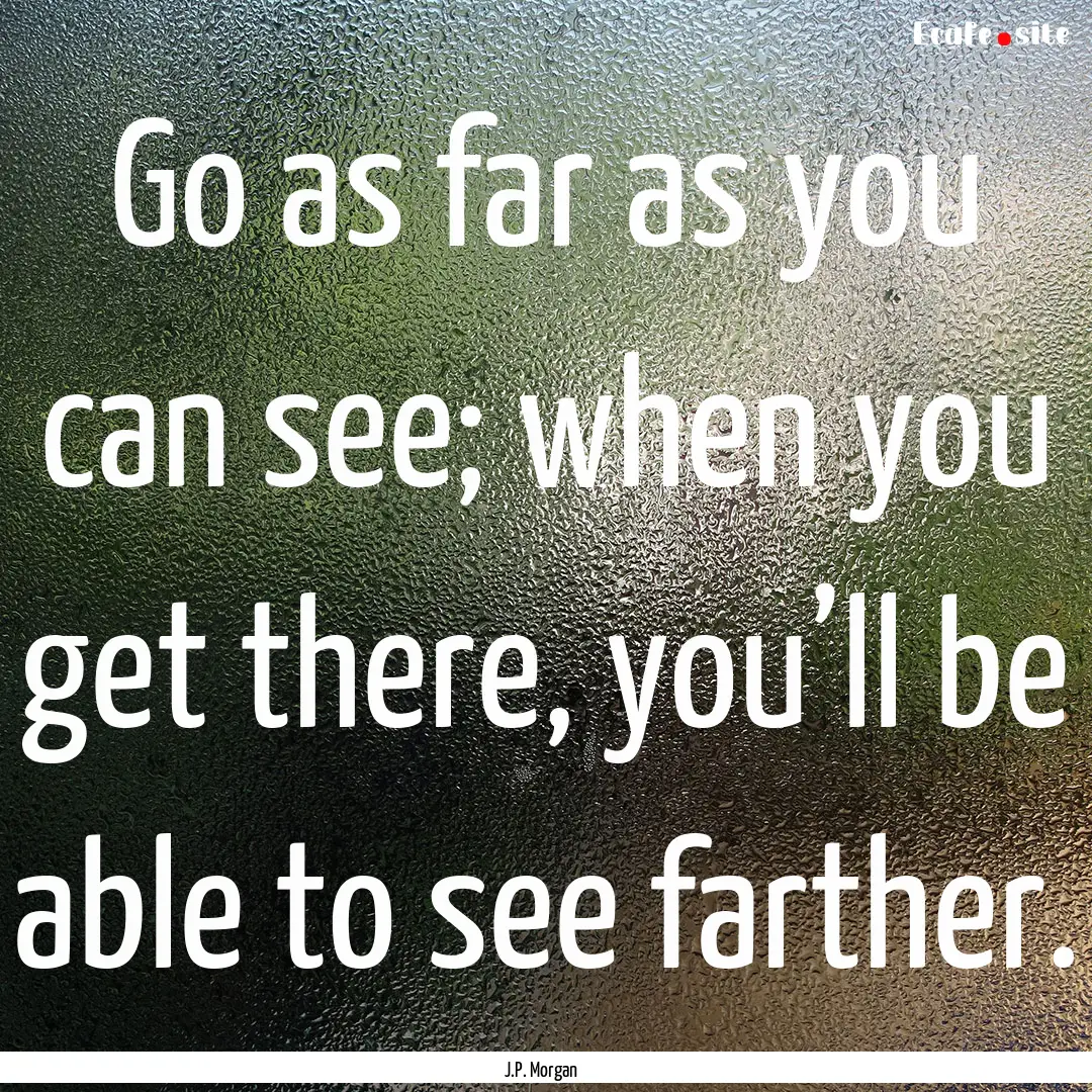 Go as far as you can see; when you get there,.... : Quote by J.P. Morgan