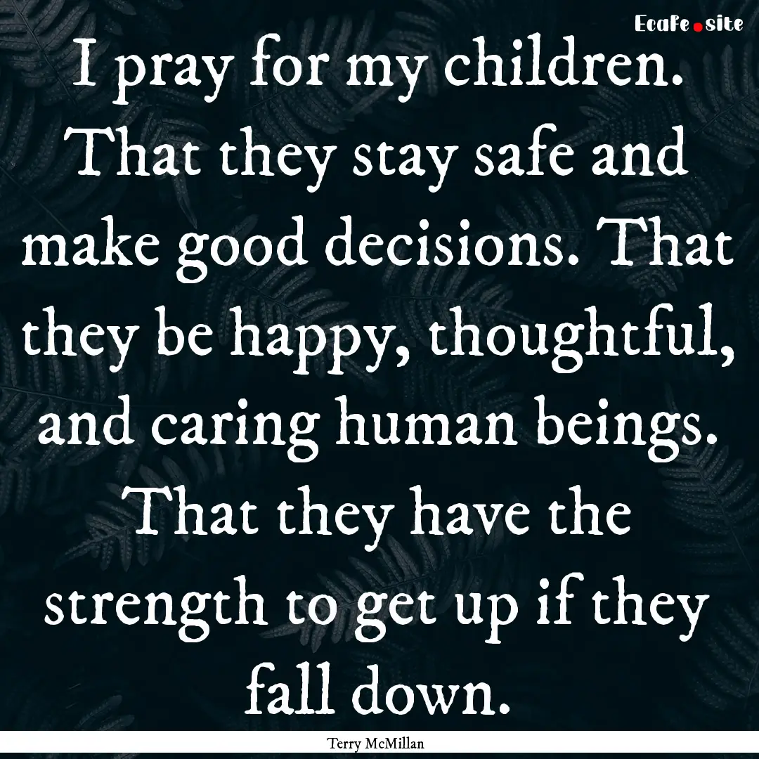 I pray for my children. That they stay safe.... : Quote by Terry McMillan