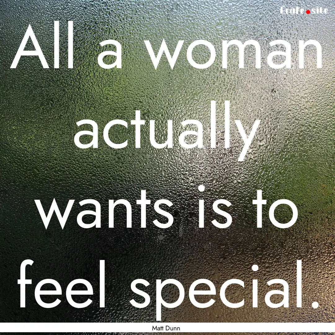 All a woman actually wants is to feel special..... : Quote by Matt Dunn