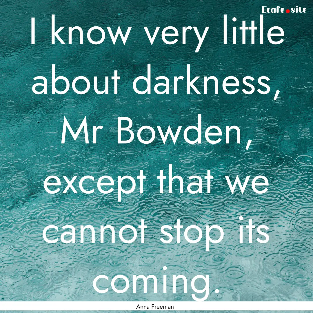 I know very little about darkness, Mr Bowden,.... : Quote by Anna Freeman