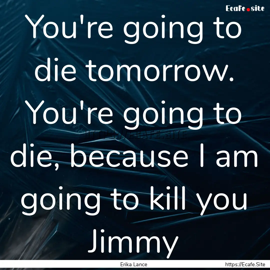 You're going to die tomorrow. You're going.... : Quote by Erika Lance