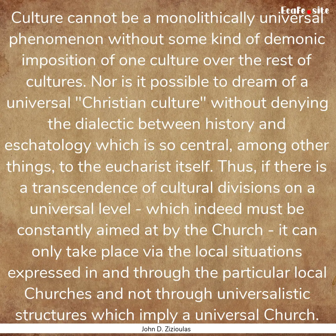 Culture cannot be a monolithically universal.... : Quote by John D. Zizioulas