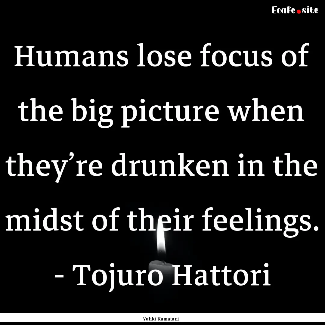 Humans lose focus of the big picture when.... : Quote by Yuhki Kamatani