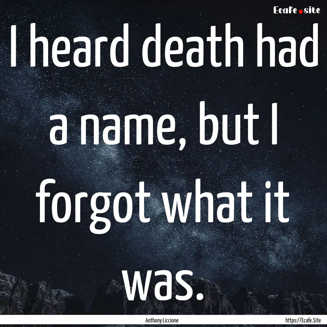 I heard death had a name, but I forgot what.... : Quote by Anthony Liccione