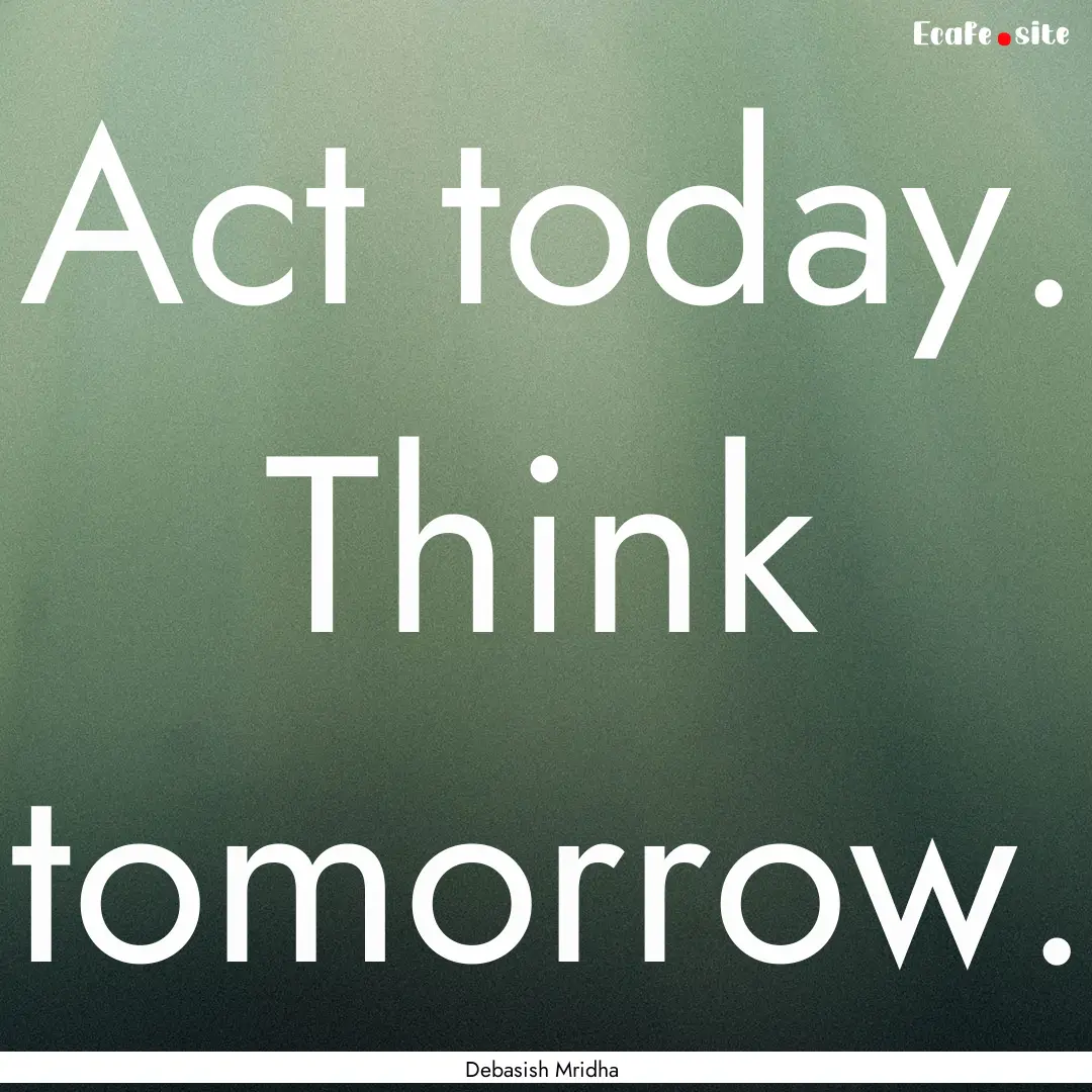 Act today. Think tomorrow. : Quote by Debasish Mridha