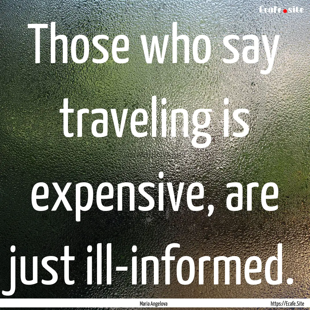 Those who say traveling is expensive, are.... : Quote by Maria Angelova