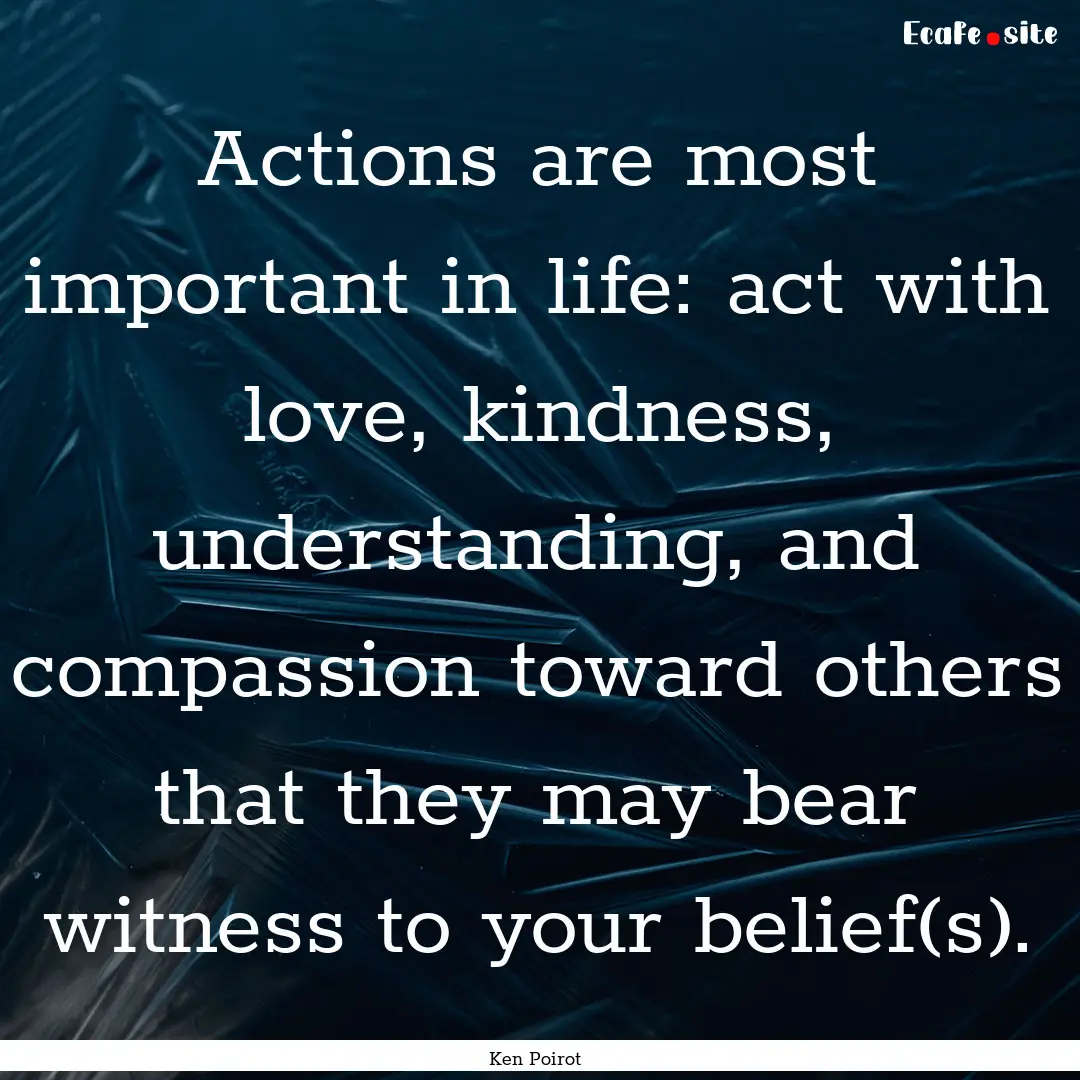 Actions are most important in life: act with.... : Quote by Ken Poirot