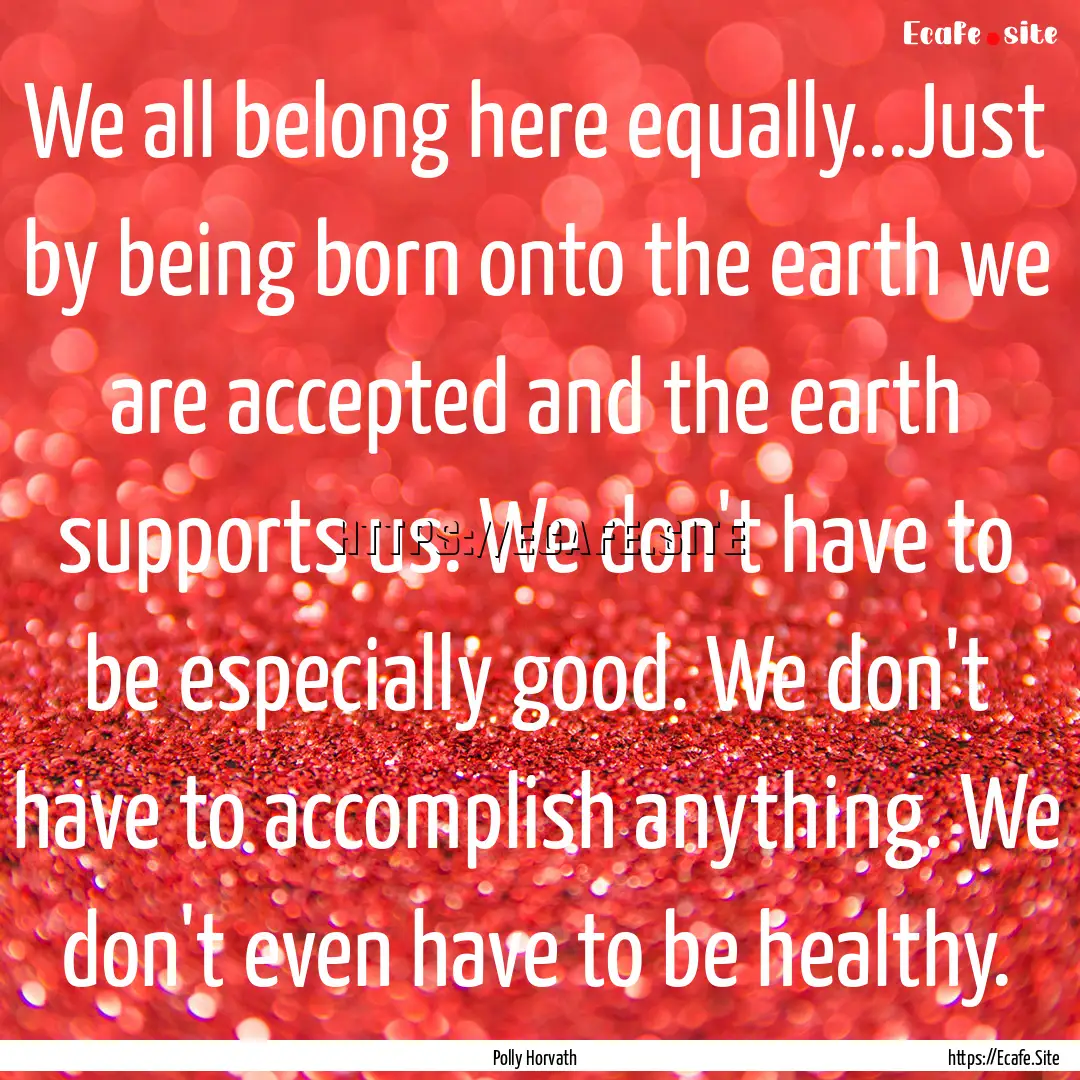 We all belong here equally...Just by being.... : Quote by Polly Horvath