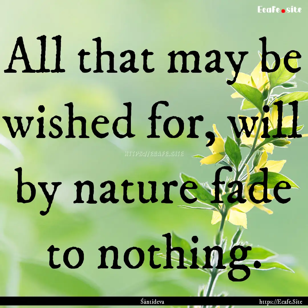 All that may be wished for, will by nature.... : Quote by Śāntideva