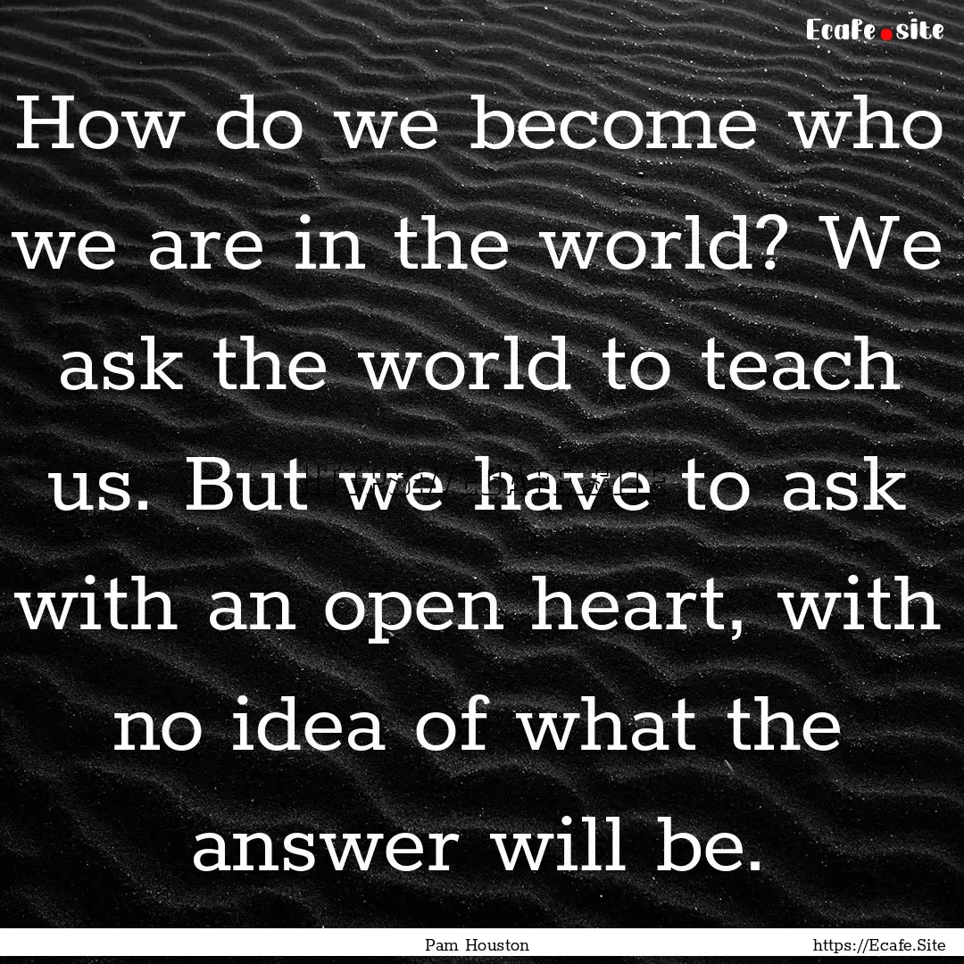 How do we become who we are in the world?.... : Quote by Pam Houston