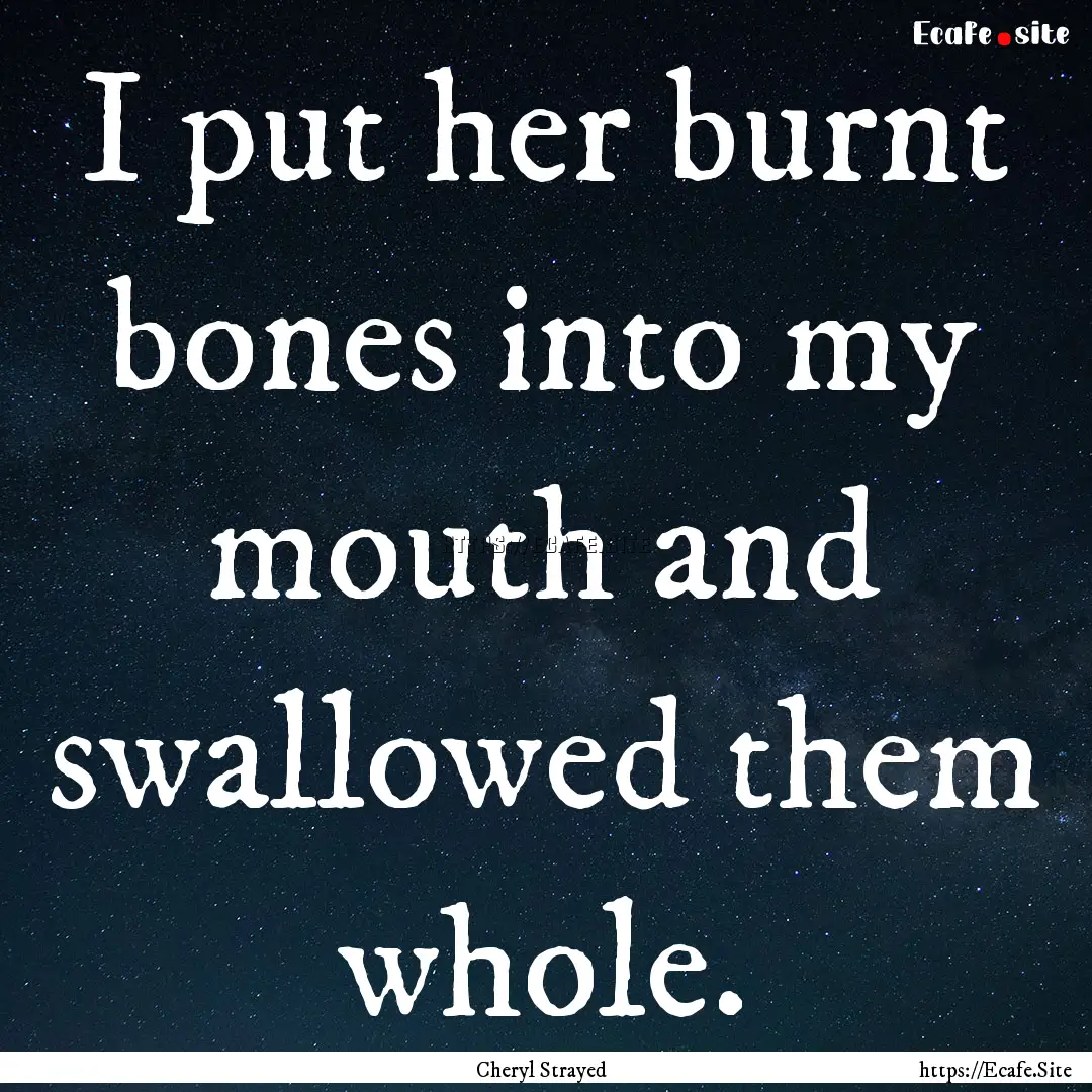 I put her burnt bones into my mouth and swallowed.... : Quote by Cheryl Strayed