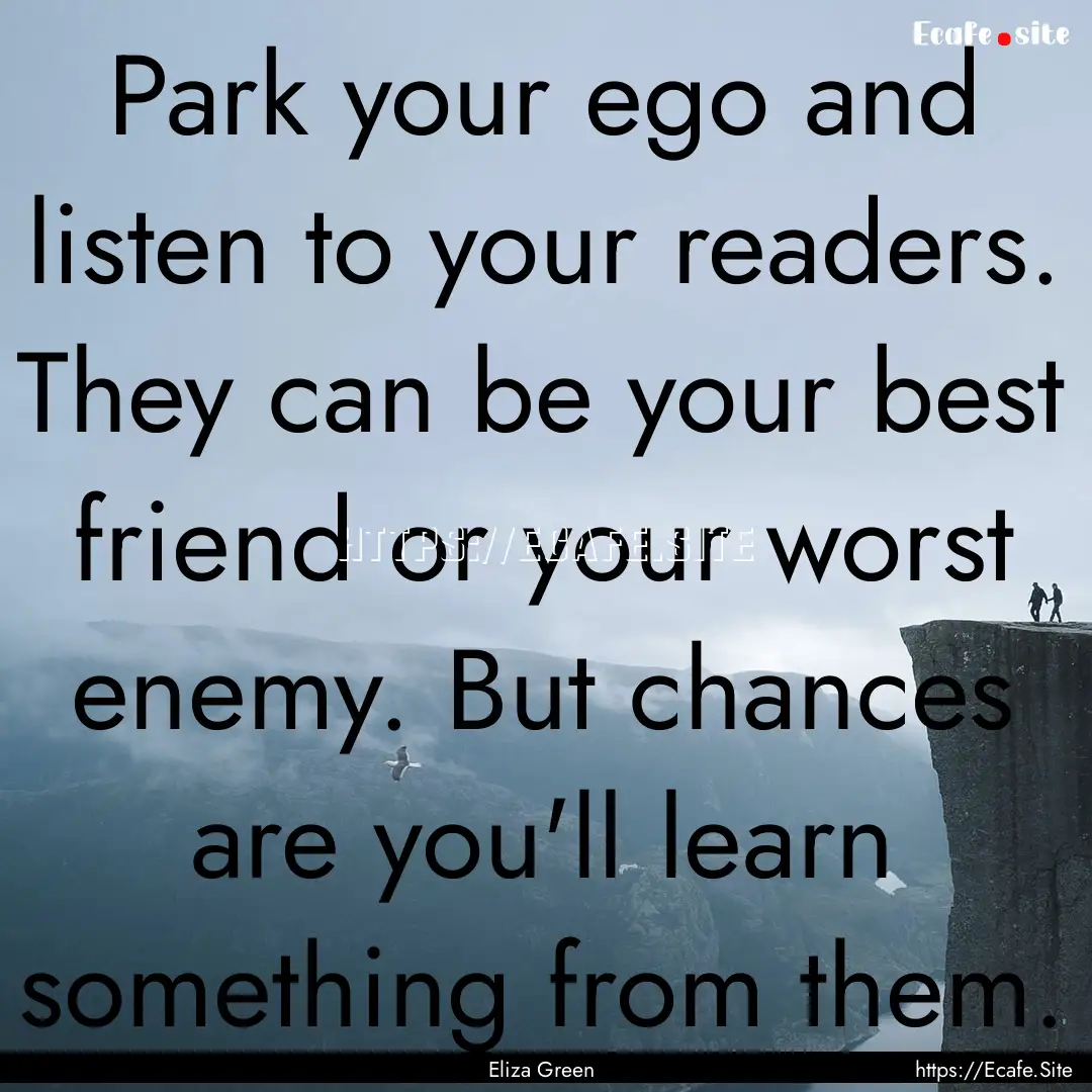 Park your ego and listen to your readers..... : Quote by Eliza Green