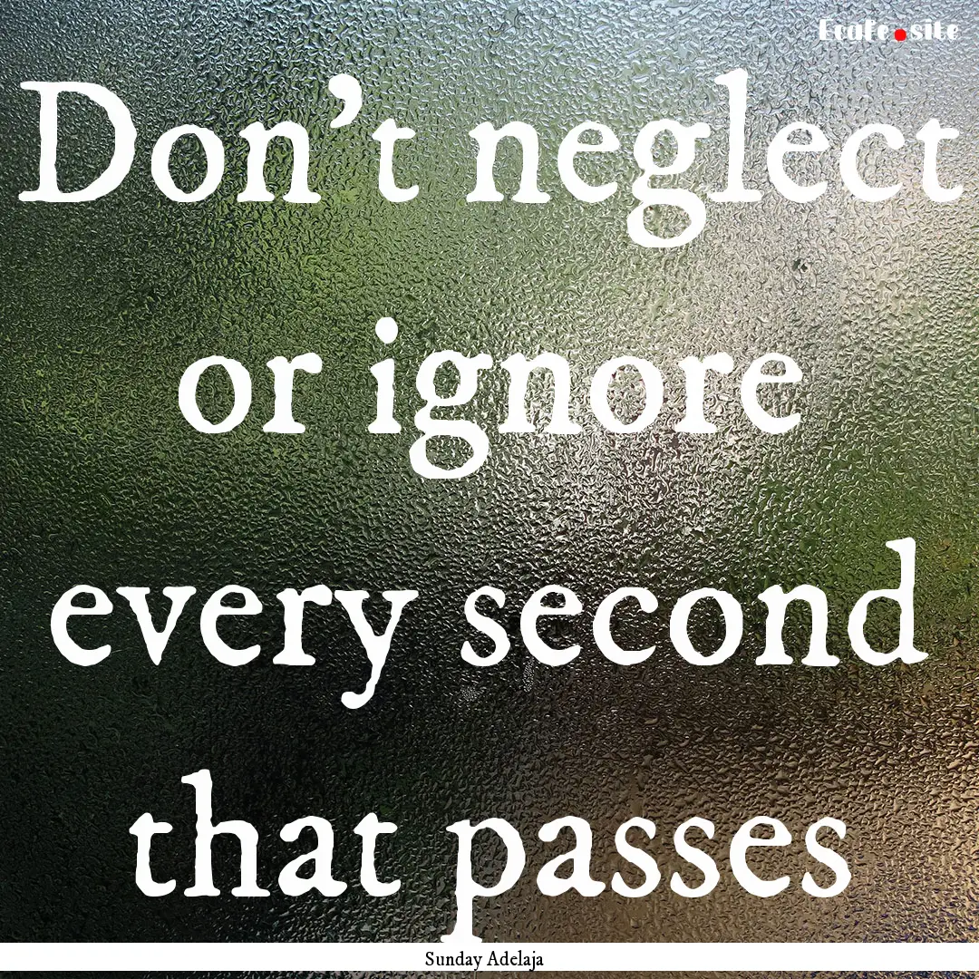 Don’t neglect or ignore every second that.... : Quote by Sunday Adelaja