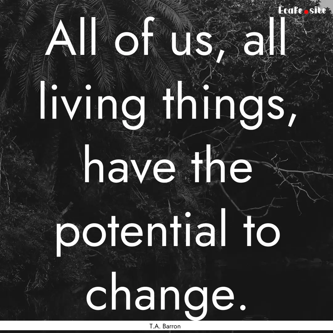 All of us, all living things, have the potential.... : Quote by T.A. Barron