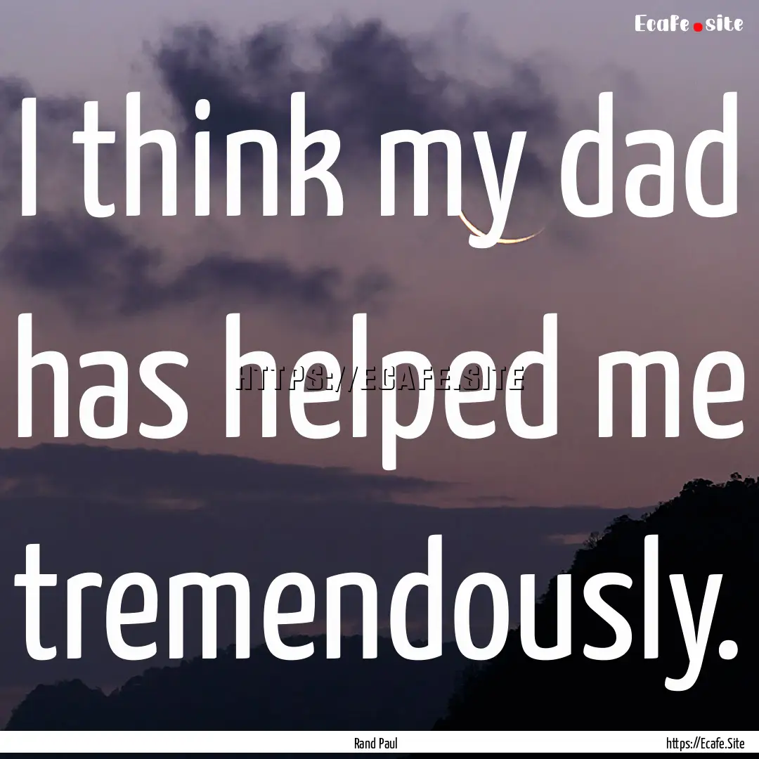 I think my dad has helped me tremendously..... : Quote by Rand Paul