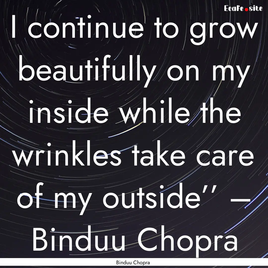 I continue to grow beautifully on my inside.... : Quote by Binduu Chopra