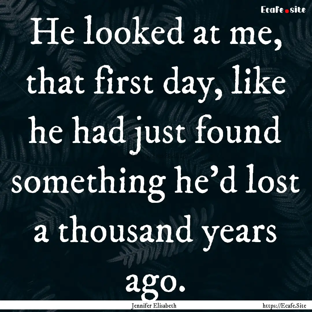 He looked at me, that first day, like he.... : Quote by Jennifer Elisabeth