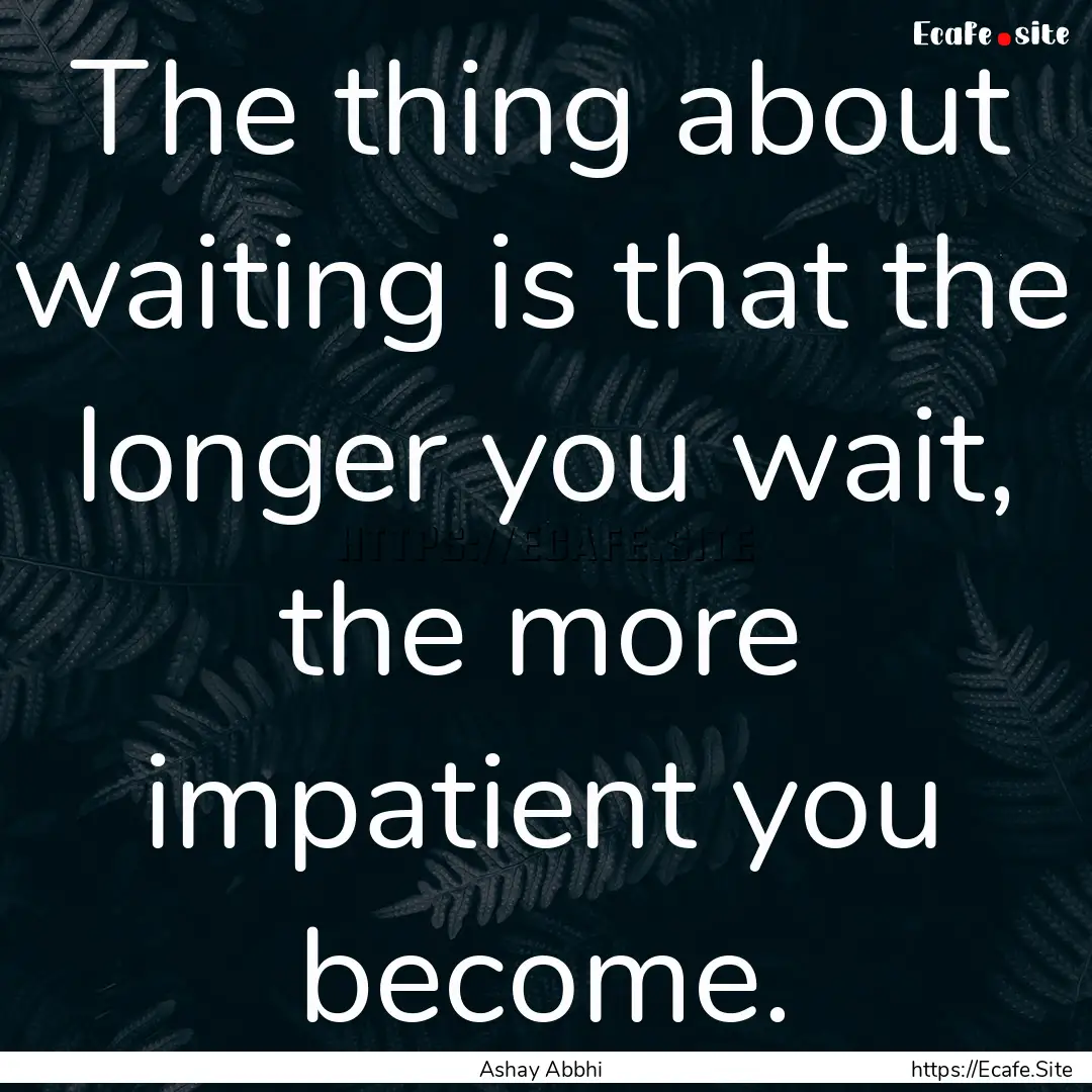 The thing about waiting is that the longer.... : Quote by Ashay Abbhi