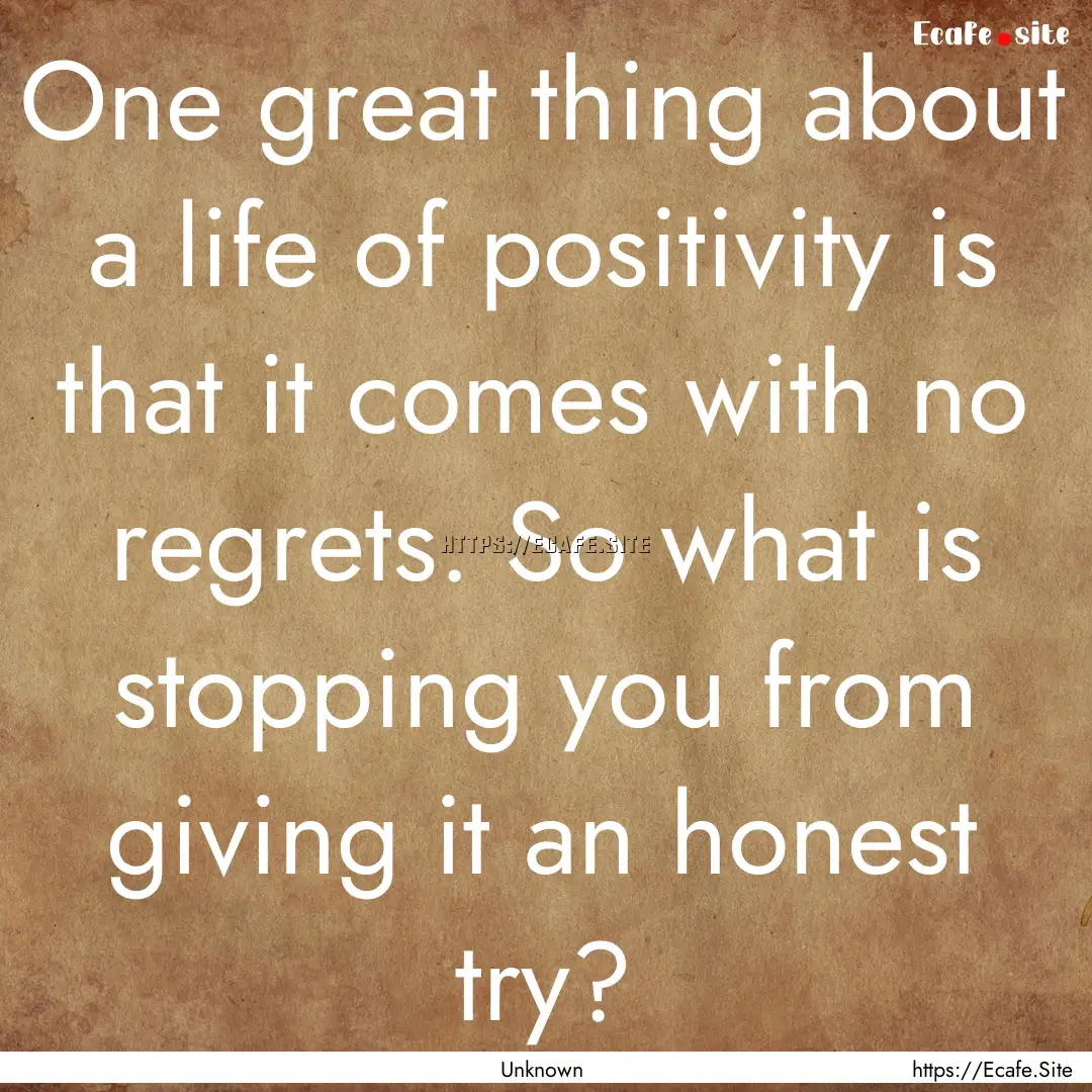 One great thing about a life of positivity.... : Quote by Unknown