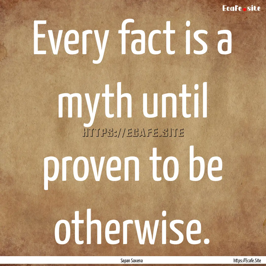 Every fact is a myth until proven to be otherwise..... : Quote by Sapan Saxena