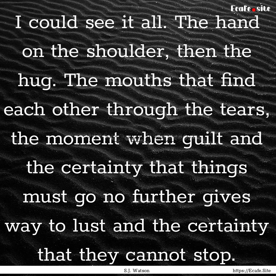 I could see it all. The hand on the shoulder,.... : Quote by S.J. Watson