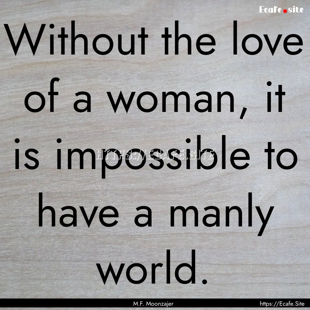 Without the love of a woman, it is impossible.... : Quote by M.F. Moonzajer