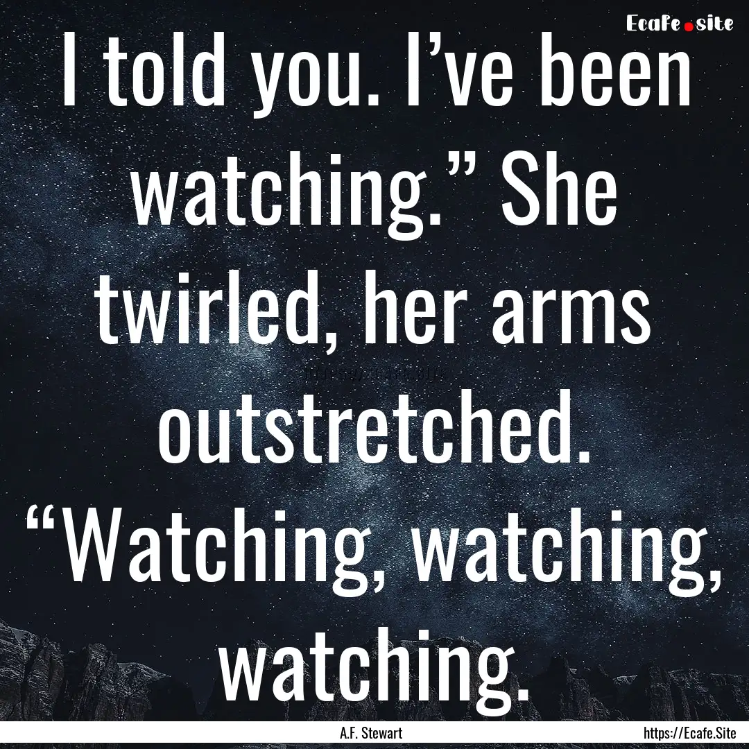 I told you. I’ve been watching.” She.... : Quote by A.F. Stewart