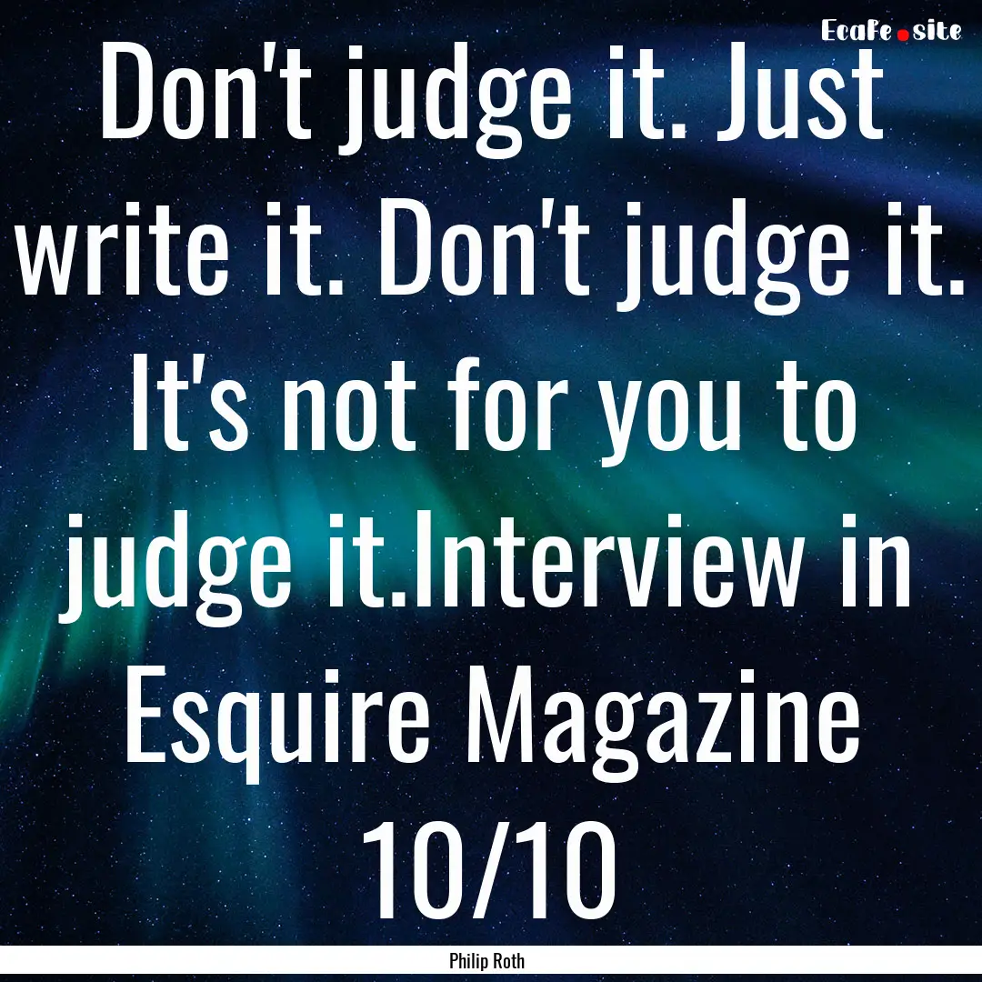 Don't judge it. Just write it. Don't judge.... : Quote by Philip Roth