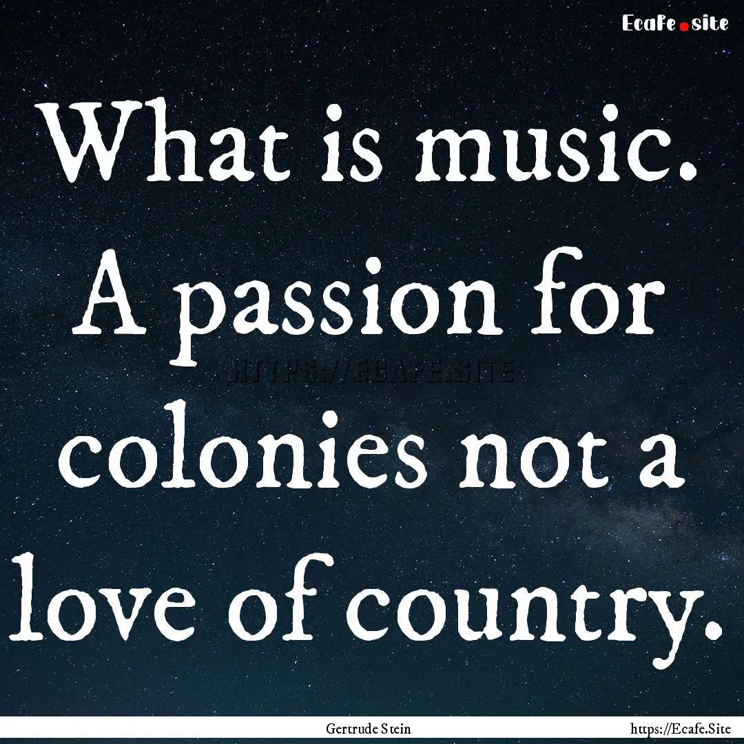 What is music. A passion for colonies not.... : Quote by Gertrude Stein