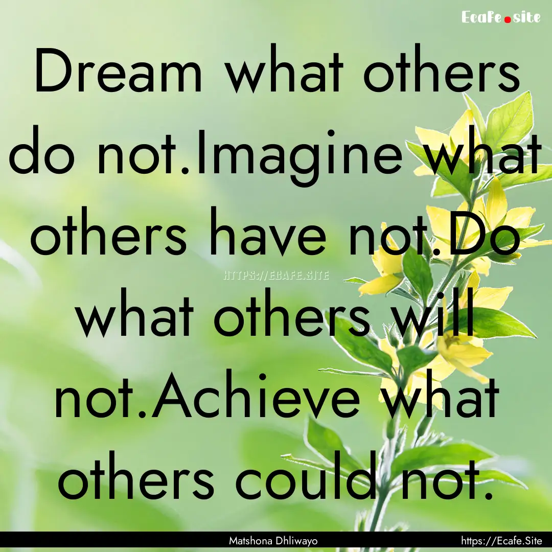 Dream what others do not.Imagine what others.... : Quote by Matshona Dhliwayo