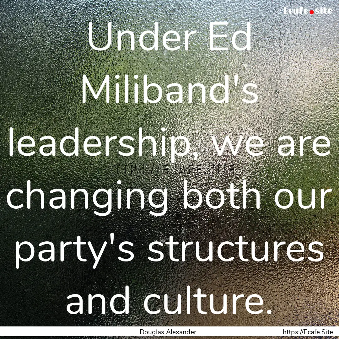 Under Ed Miliband's leadership, we are changing.... : Quote by Douglas Alexander