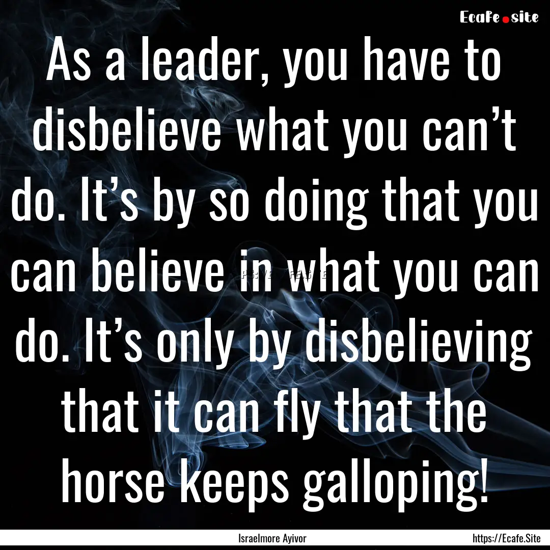 As a leader, you have to disbelieve what.... : Quote by Israelmore Ayivor