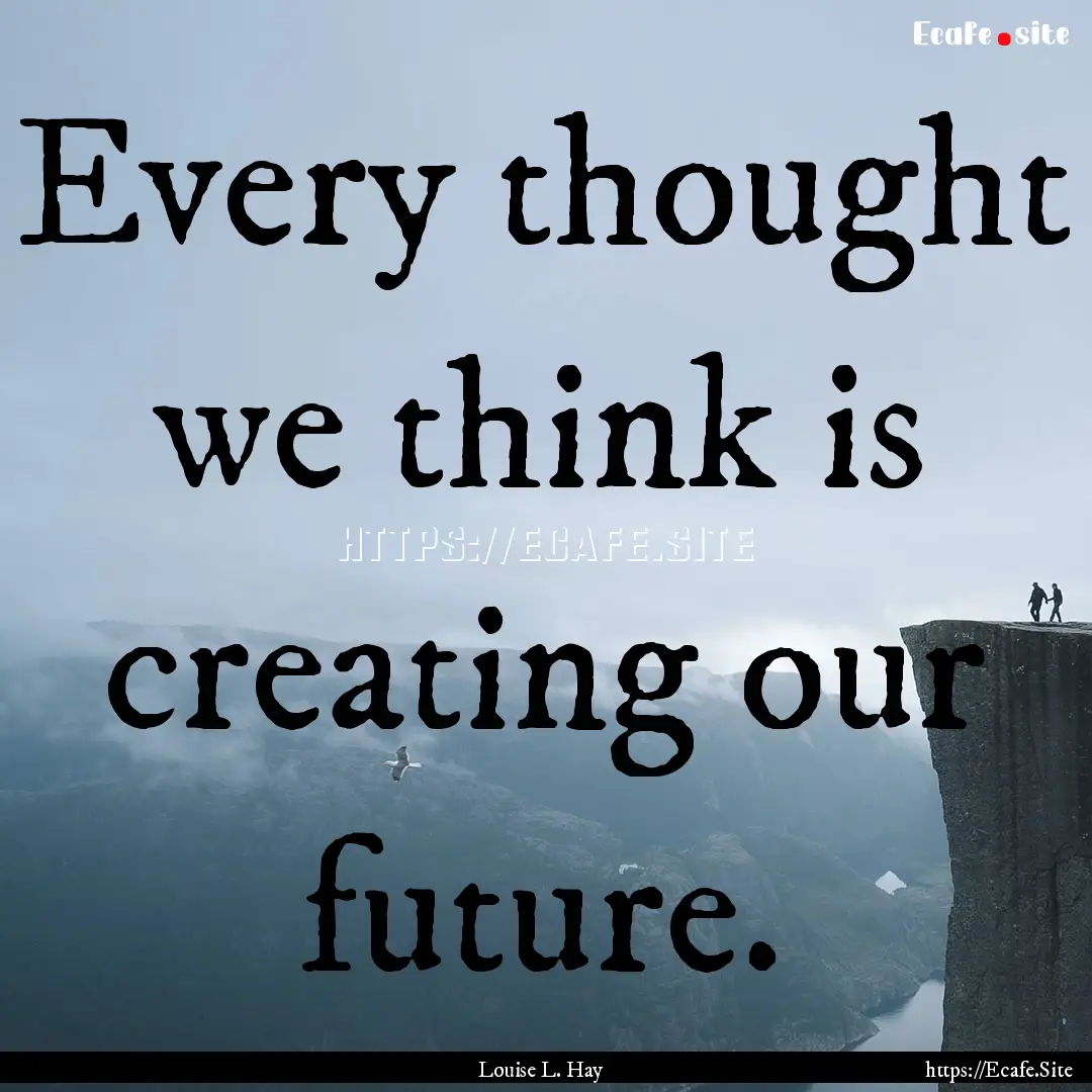 Every thought we think is creating our future..... : Quote by Louise L. Hay