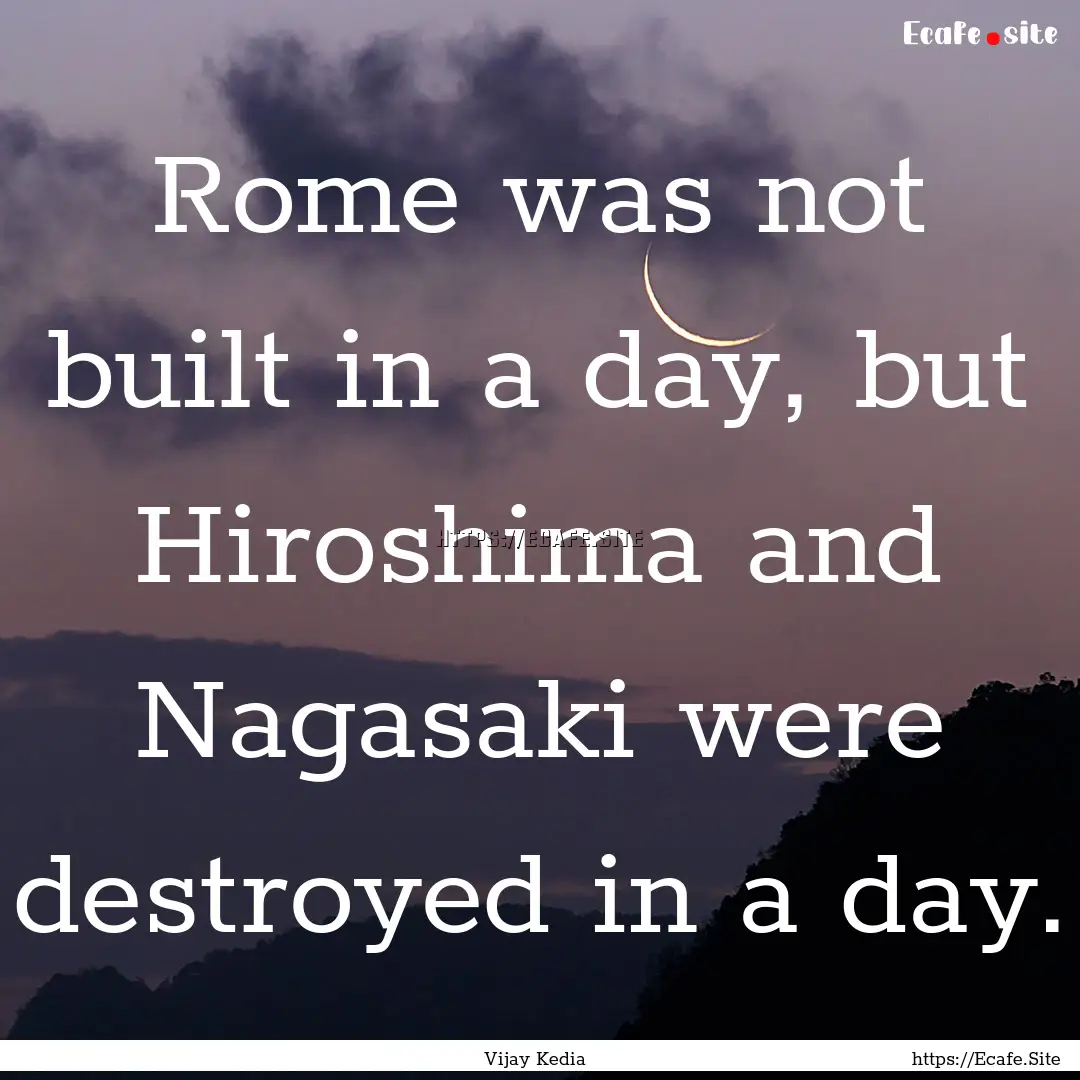 Rome was not built in a day, but Hiroshima.... : Quote by Vijay Kedia