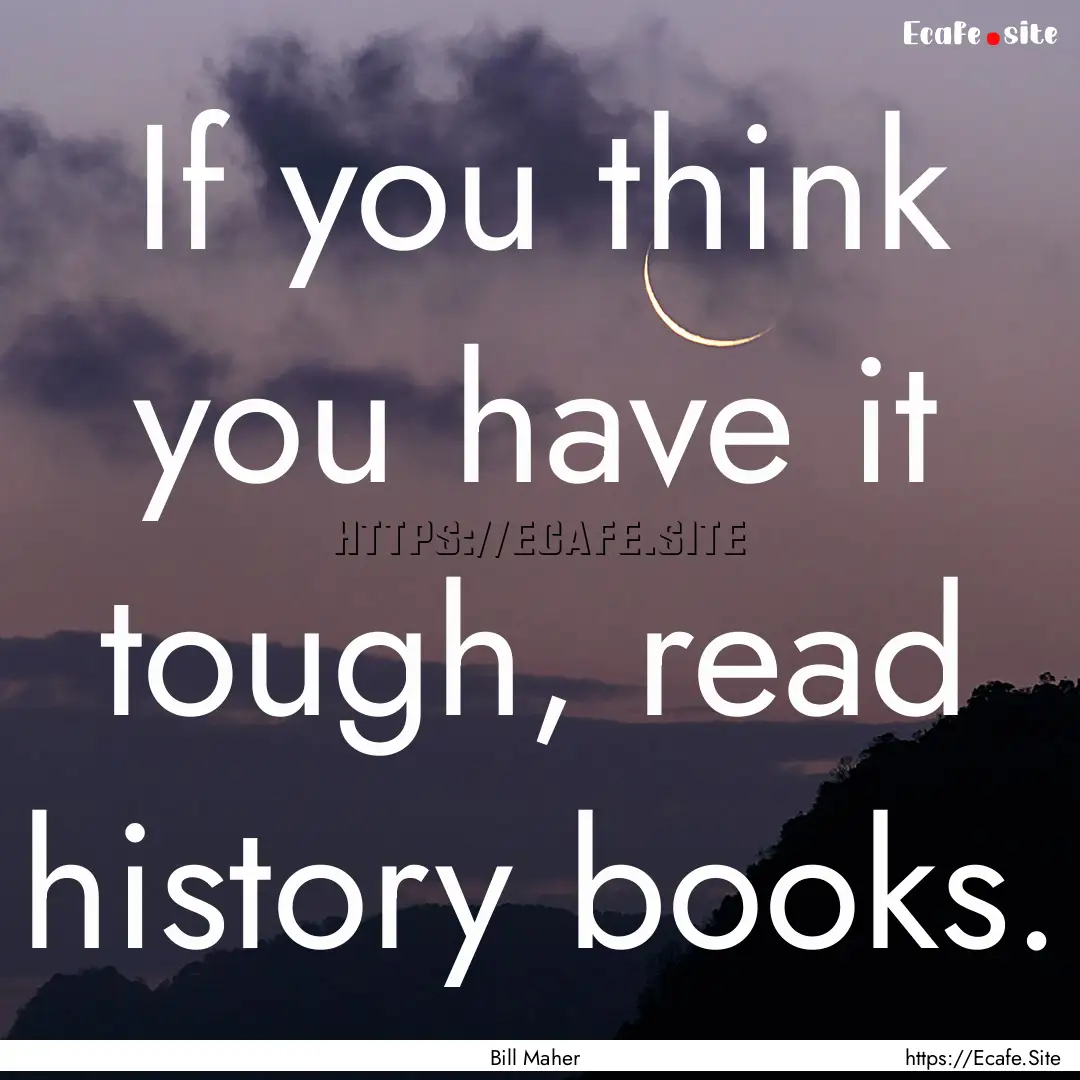 If you think you have it tough, read history.... : Quote by Bill Maher