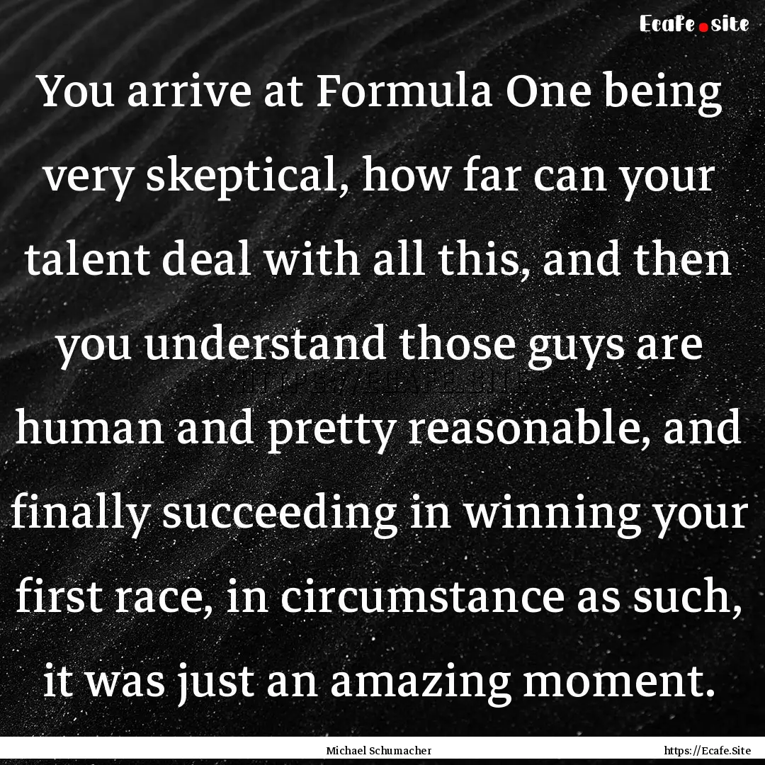 You arrive at Formula One being very skeptical,.... : Quote by Michael Schumacher