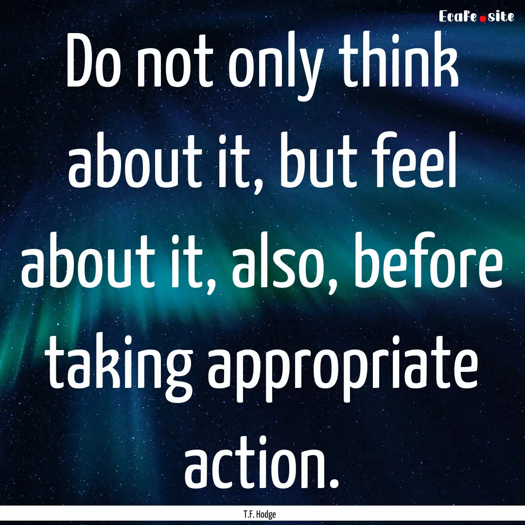 Do not only think about it, but feel about.... : Quote by T.F. Hodge