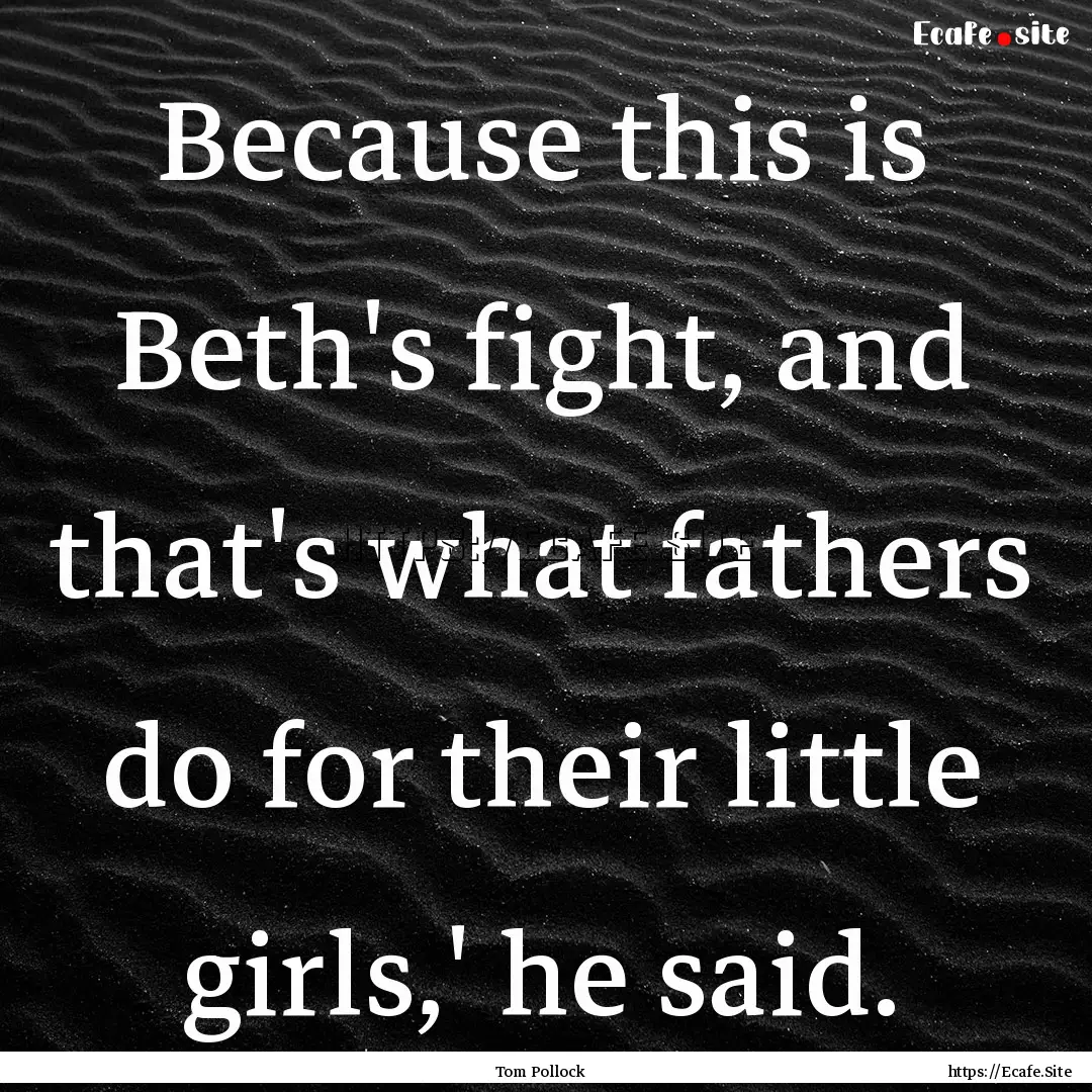 Because this is Beth's fight, and that's.... : Quote by Tom Pollock