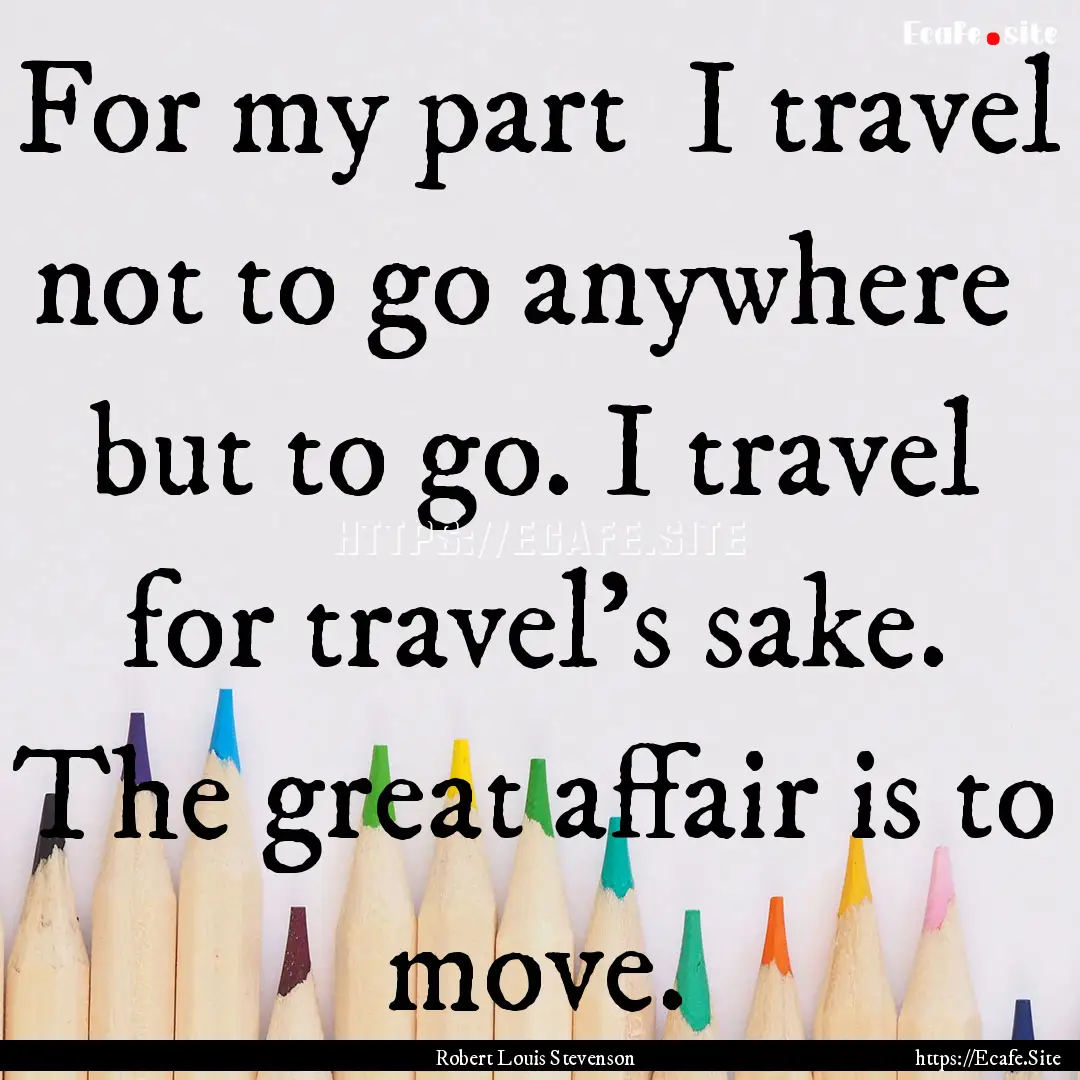 For my part I travel not to go anywhere.... : Quote by Robert Louis Stevenson