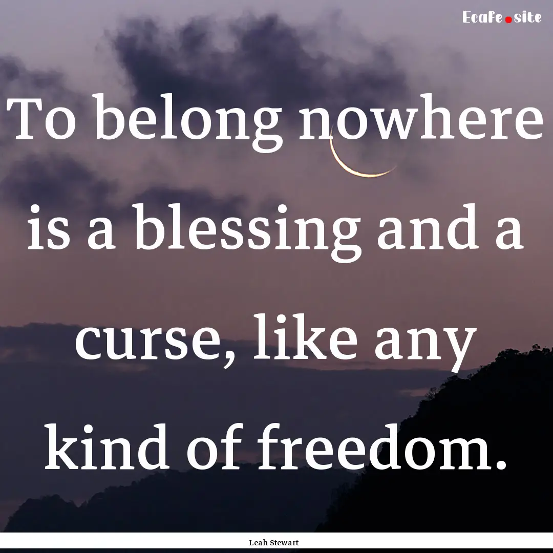 To belong nowhere is a blessing and a curse,.... : Quote by Leah Stewart